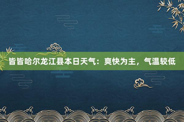 皆皆哈尔龙江县本日天气：爽快为主，气温较低