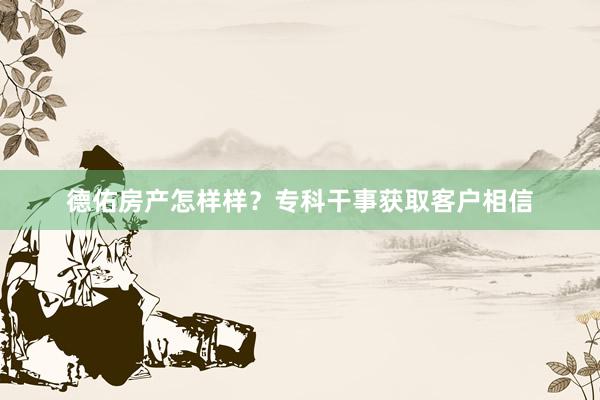 德佑房产怎样样？专科干事获取客户相信
