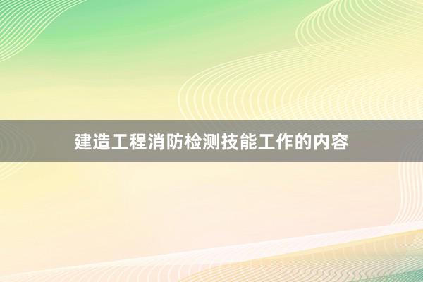 建造工程消防检测技能工作的内容