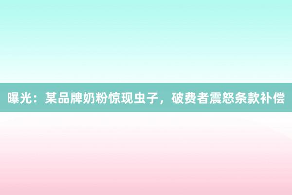 曝光：某品牌奶粉惊现虫子，破费者震怒条款补偿