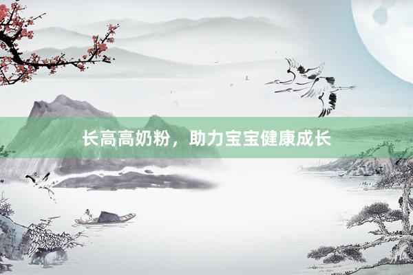 长高高奶粉，助力宝宝健康成长