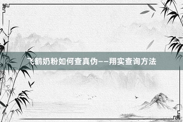 飞鹤奶粉如何查真伪——翔实查询方法