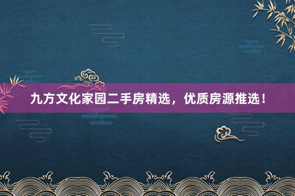 九方文化家园二手房精选，优质房源推选！