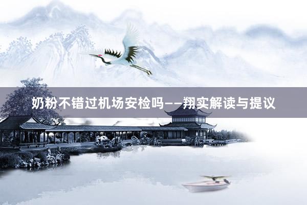 奶粉不错过机场安检吗——翔实解读与提议