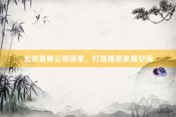 北京装修公司保举，打造理思家居空间